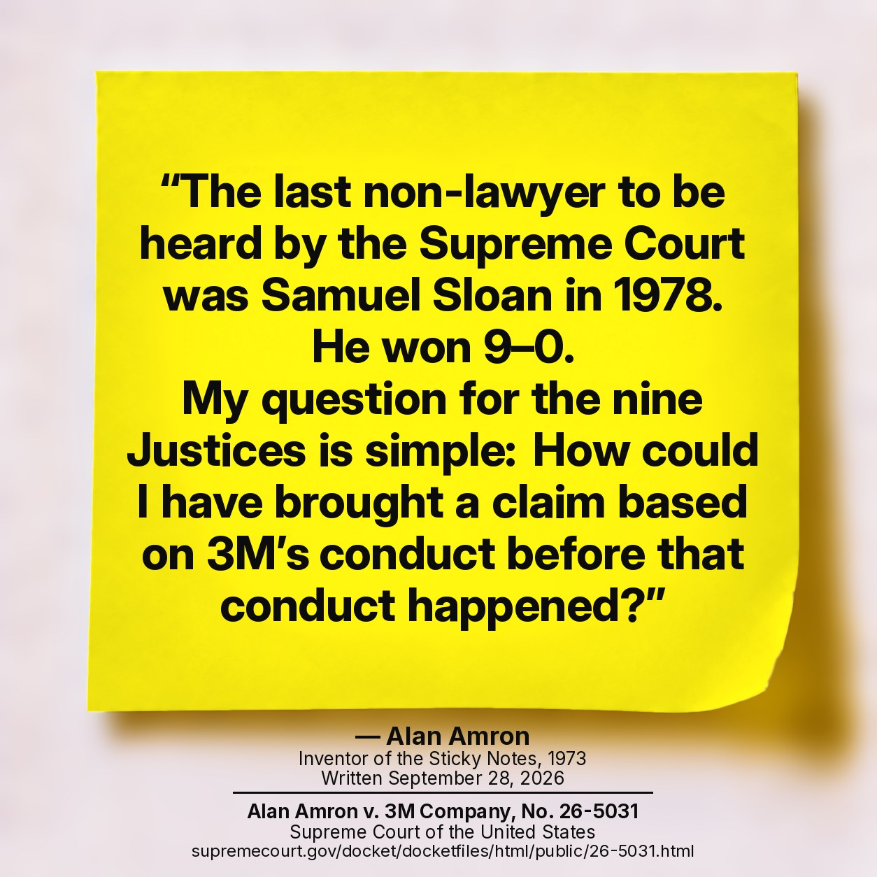 Alan Amron, written September 28, 2026: The last non-lawyer to be heard by the Supreme Court was Samuel Sloan in 1978. He won 9–0. My question for the nine Justices is simple: How could I have brought a claim based on 3M’s conduct before that conduct happened? Alan Amron v. 3M Company, No. 26-5031, Supreme Court of the United States.